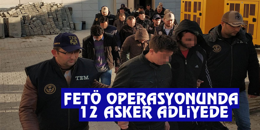 FETÖ operasyonunda 12 asker adliyeye sevk edildi