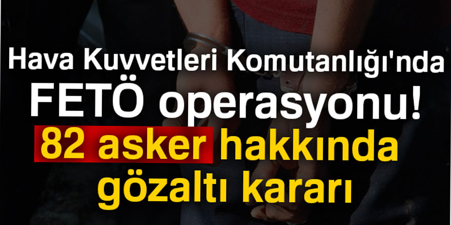 Hava Kuvvetleri Komutanlığı'nda FETÖ operasyonu! 82 asker hakkında gözaltı kararı