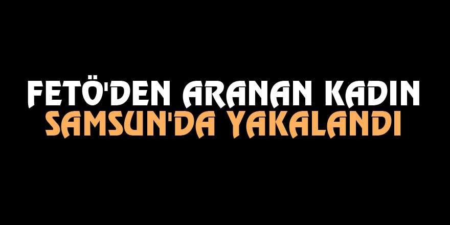 FETÖ'den aranan kadın Samsun'da yakalandı