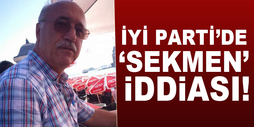 İYİ PARTİ’DE ‘SEKMEN’ İDDİASI!