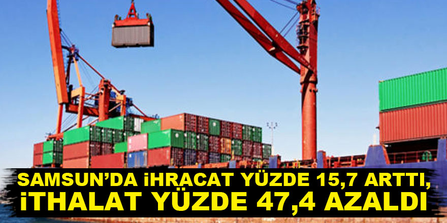 Samsun’da ihracat yüzde 15,7 arttı, ithalat yüzde 47,4 azaldı.