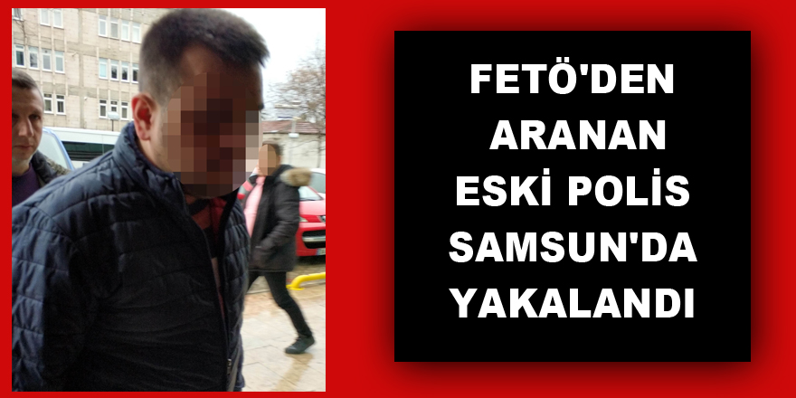 FETÖ'den aranan eski polis Samsun'da yakalandı 