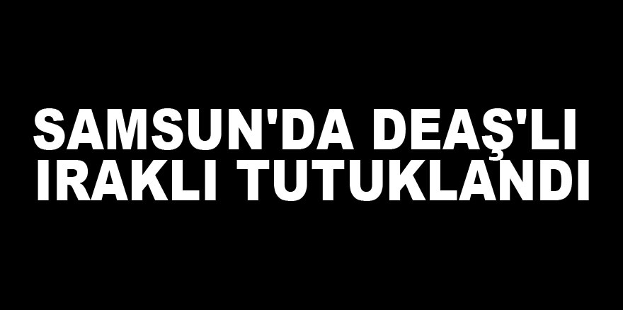 Samsun'da DEAŞ'lı Iraklı tutuklandı