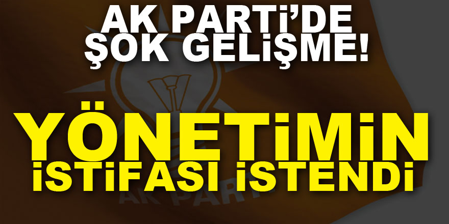 AK Parti’de şok gelişme! Yönetimin istifası istendi