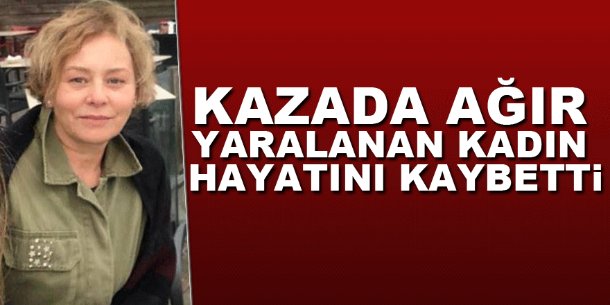 Kazada ağır yaralanan kadın hayatını kaybetti