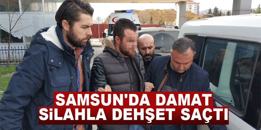 Samsun'da damat silahla dehşet saçtı