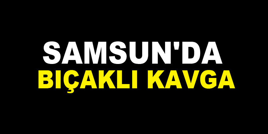 Samsun'da bıçaklı kavga: 3 yaralı