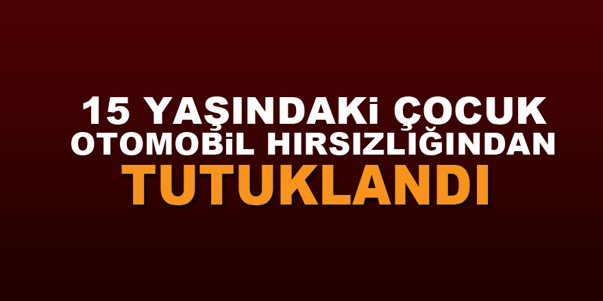 15 yaşındaki çocuk otomobil hırsızlığından tutuklandı