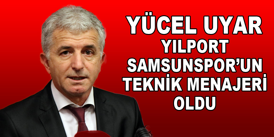 Yücel Uyar Yılport Samsunspor’un teknik menajeri oldu 