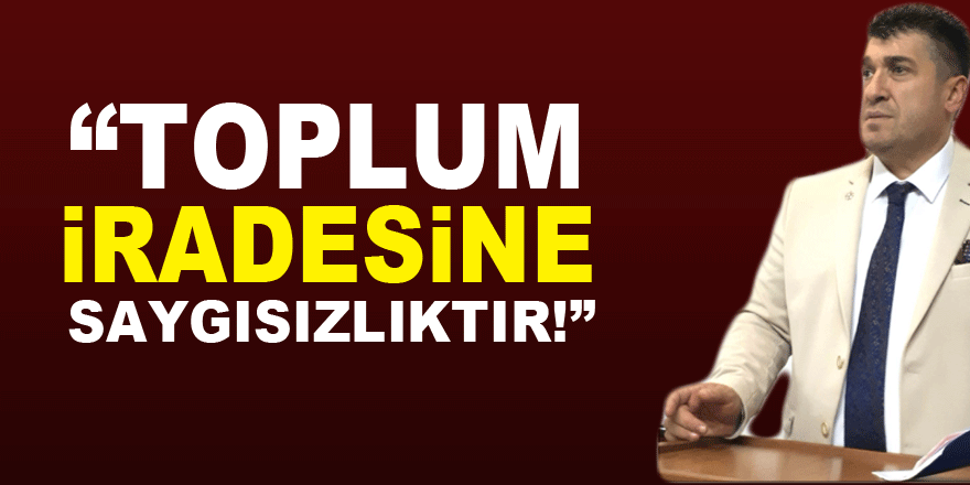 “TOPLUM İRADESİNE SAYGISIZLIKTIR!”