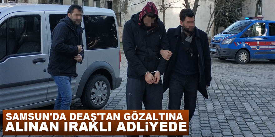 Samsun'da DEAŞ'tan gözaltına alınan Iraklı adliyede