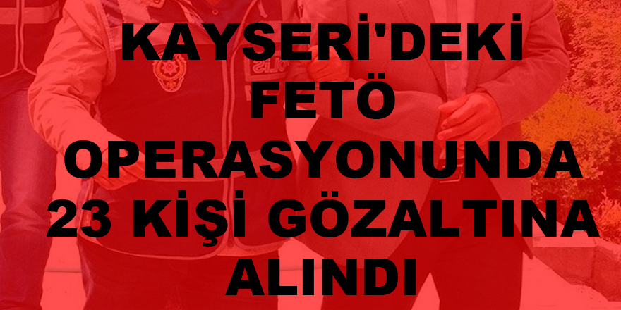 Kayseri'deki FETÖ operasyonunda 23 kişi gözaltına alındı 