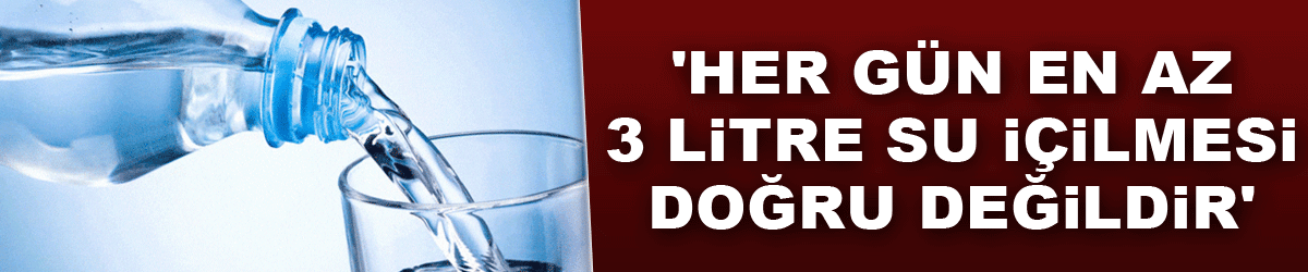 'Her gün en az 3 litre su içilmesi doğru değildir'