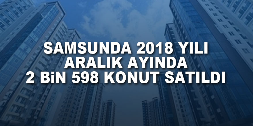 Samsunda 2018 yılı Aralık ayında 2 bin 598 konut satıldı