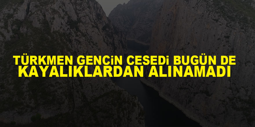 Türkmen gencin cesedi bugün de kayalıklardan alınamadı