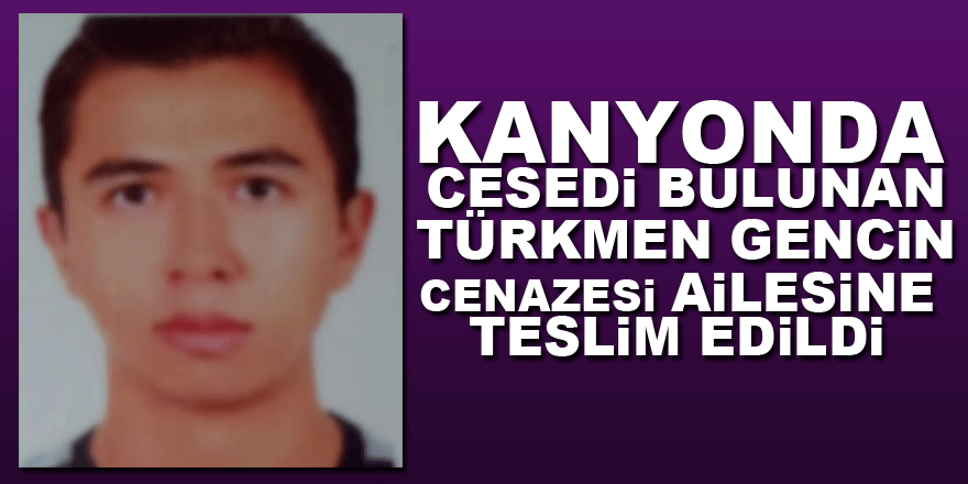 Kanyonda cesedi bulunan Türkmen gencin cenazesi ailesine teslim edildi