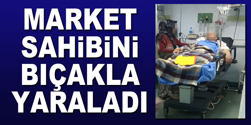 Market sahibini bıçakla yaraladı