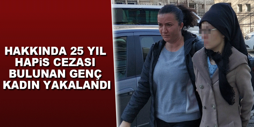 Hakkında 25 yıl hapis cezası bulunan genç kadın yakalandı