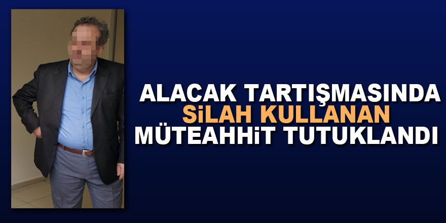 Alacak tartışmasında silah kullanan müteahhit tutuklandı