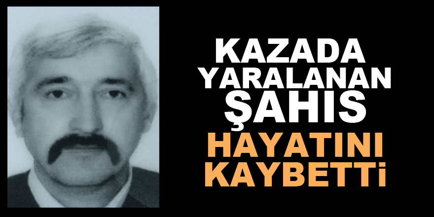 Kazada yaralanan şahıs hayatını kaybetti