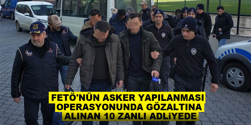 FETÖ'nün asker yapılanması operasyonunda gözaltına alınan 10 zanlı adliyede