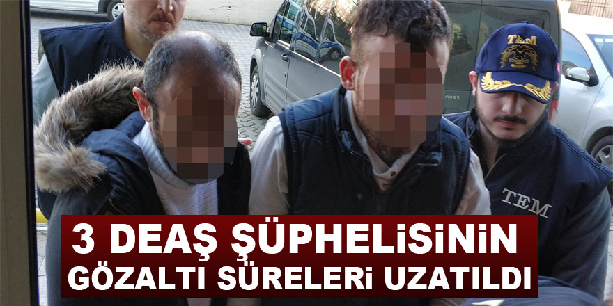 3 DEAŞ şüphelisinin gözaltı süreleri uzatıldı