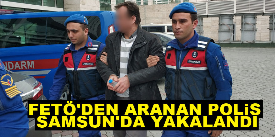 FETÖ'den aranan polis Samsun'da yakalandı