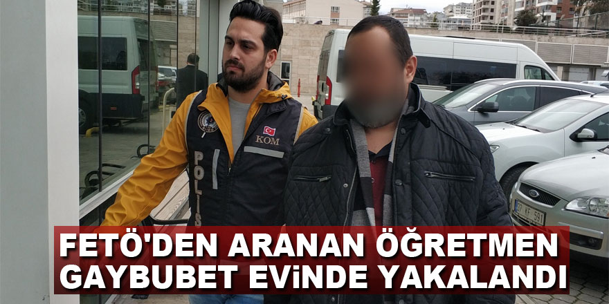 FETÖ'den aranan öğretmen gaybubet evinde yakalandı