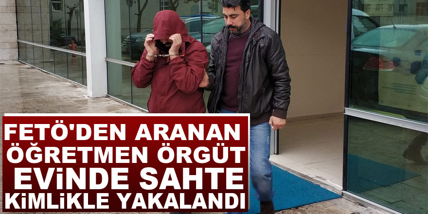 FETÖ'den aranan öğretmen örgüt evinde sahte kimlikle yakalandı