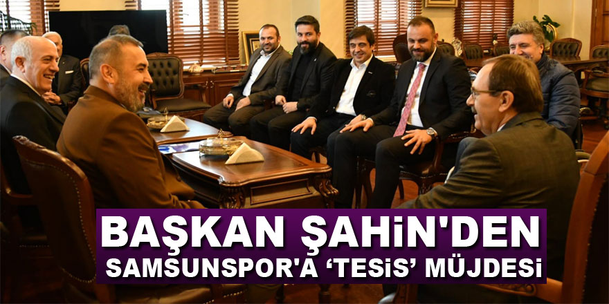 Başkan Şahin'den Samsunspor'a ‘tesis’ müjdesi