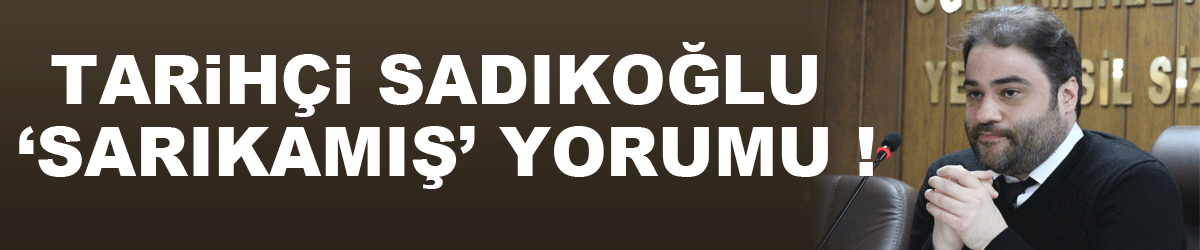 Tarihçi Sadıkoğlu ‘Sarıkamış’ yorumu !