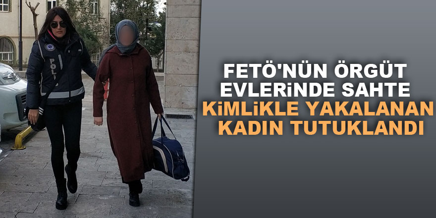 FETÖ'nün örgüt evlerinde sahte kimlikle yakalanan kadın tutuklandı