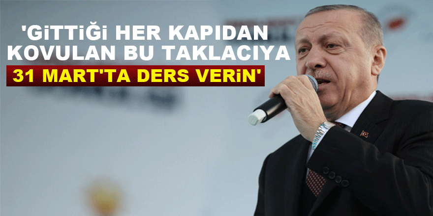 Cumhurbaşkanı Erdoğan: 'Gittiği her kapıdan kovulan bu taklacıya 31 Mart'ta ders verin'