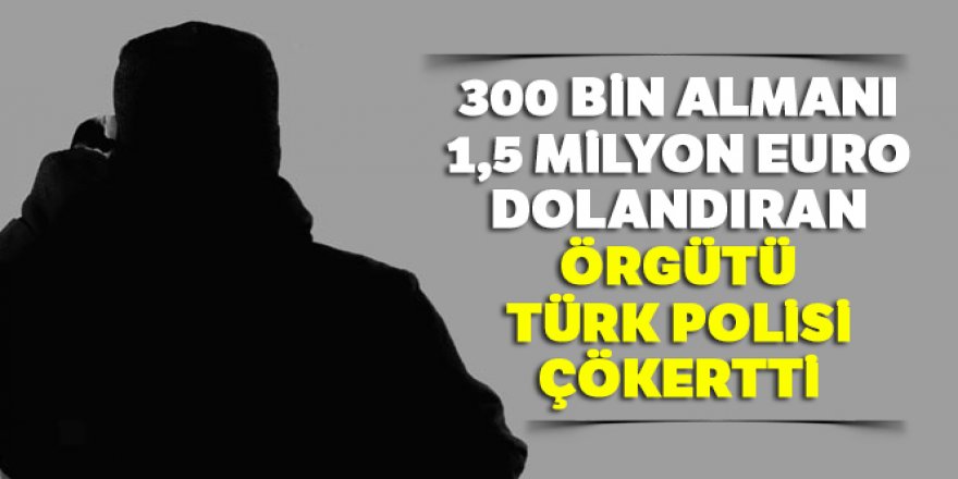 300 bin Almanı 1,5 milyon euro dolandıran örgütü Türk polisi çökertti