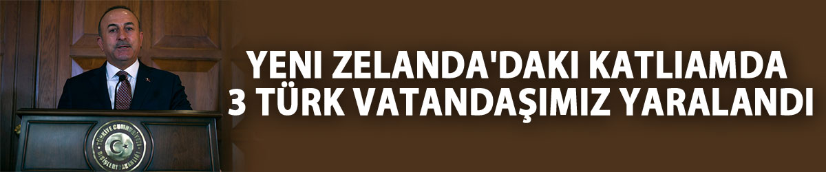 Dışişleri Bakanı Çavuşoğlu: Yeni Zelanda'daki katliamda 3 Türk vatandaşımız yaralandı