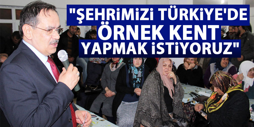 "Şehrimizi Türkiye'de örnek kent yapmak istiyoruz"