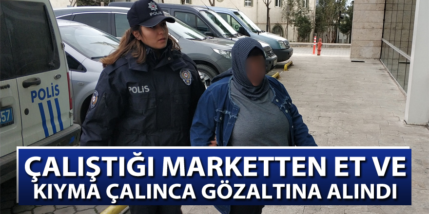 Çalıştığı marketten et ve kıyma çalınca gözaltına alındı 