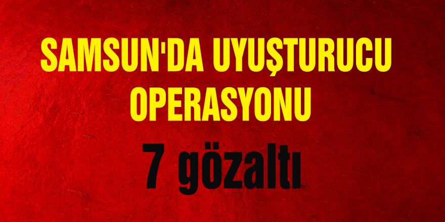 Samsun'da uyuşturucu operasyonu: 7 gözaltı 