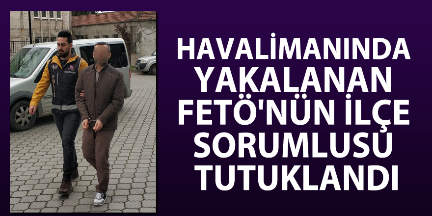 Havalimanında yakalanan FETÖ'nün ilçe sorumlusu tutuklandı