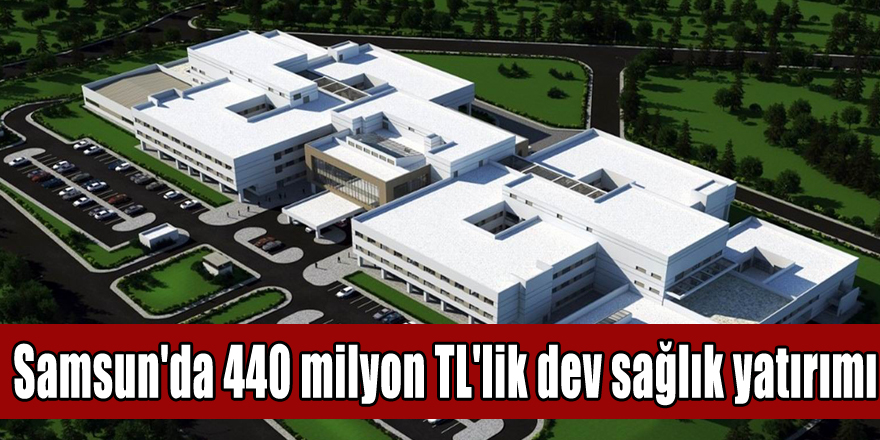  Samsun'da 440 milyon TL'lik dev sağlık yatırımı 