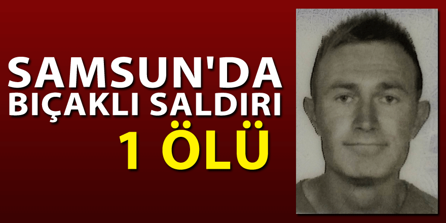 Samsun'da bıçaklı saldırı: 1 ölü