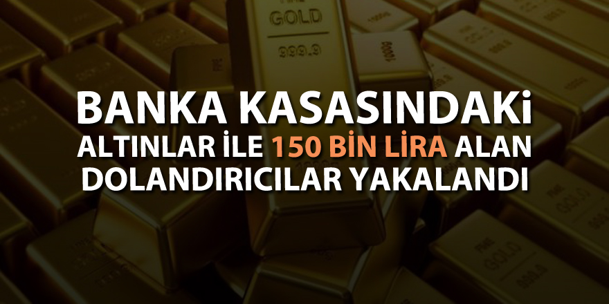 Banka kasasındaki altınlar ile 150 bin lira alan dolandırıcılar yakalandı 