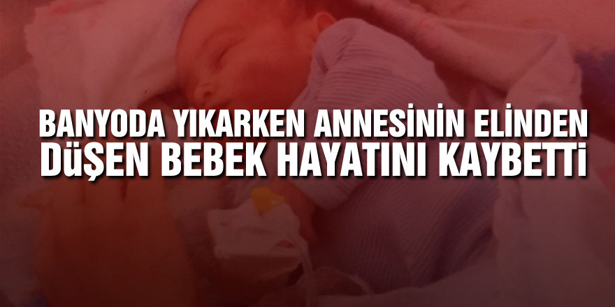 Banyoda yıkarken annesinin elinden düşen bebek hayatını kaybetti