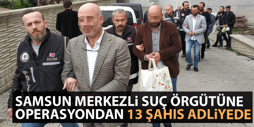 Samsun merkezli suç örgütüne operasyondan 13 şahıs adliyede