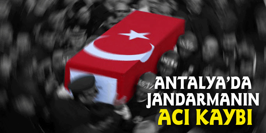 Antalya’da jandarmanın acı kaybı