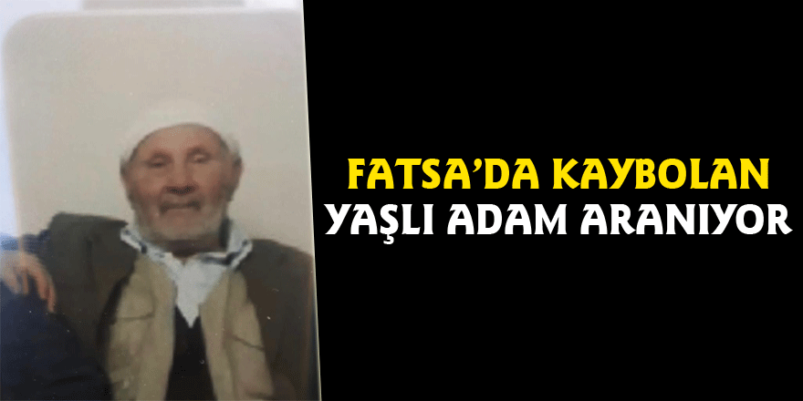 Fatsa’da kaybolan yaşlı adam aranıyor