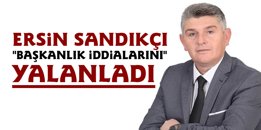 Ersin Sandıkçı "Başkanlık iddialarını" yalanladı