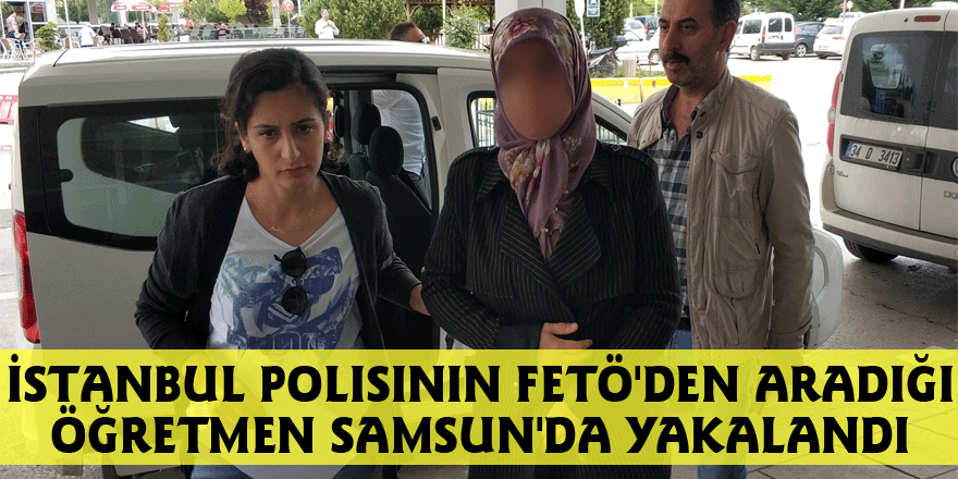 İstanbul polisinin FETÖ'den aradığı öğretmen Samsun'da yakalandı