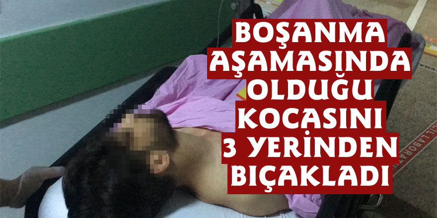 Boşanma aşamasında olduğu kocasını 3 yerinden bıçakladı