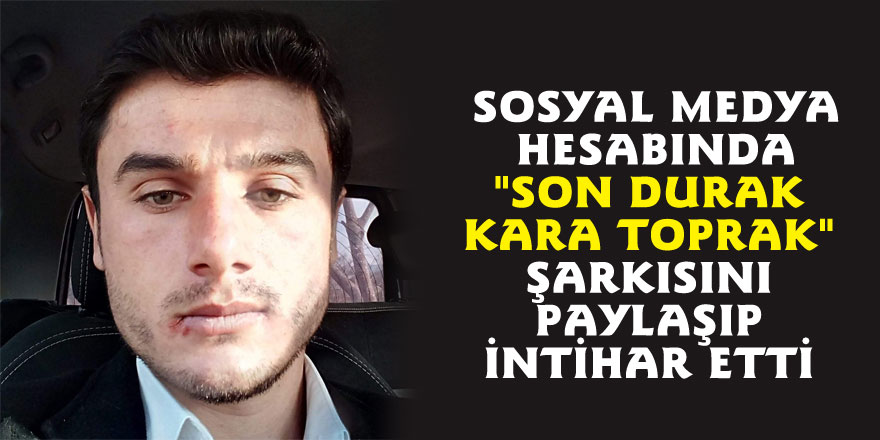 Sosyal medya hesabında "Son durak kara toprak" şarkısını paylaşıp intihar etti